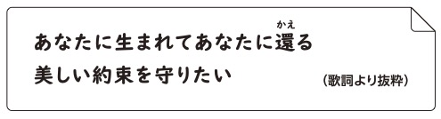 あなたに生まれてあなたに還る 美しい約束を守りたい(歌詞より抜粋)